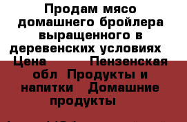 Продам мясо домашнего бройлера выращенного в деревенских условиях › Цена ­ 180 - Пензенская обл. Продукты и напитки » Домашние продукты   